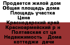 Продается жилой дом › Общая площадь дома ­ 90 › Площадь участка ­ 800 › Цена ­ 4 200 000 - Краснодарский край, Красноармейский р-н, Полтавская ст-ца Недвижимость » Дома, коттеджи, дачи продажа   